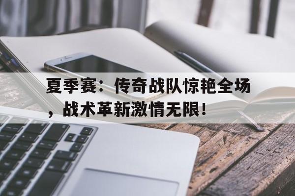夏季赛：传奇战队惊艳全场，战术革新激情无限！