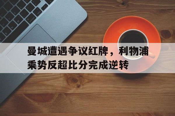 曼城遭遇争议红牌，利物浦乘势反超比分完成逆转